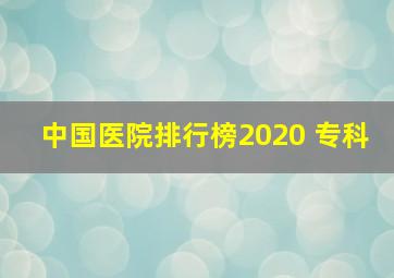 中国医院排行榜2020 专科